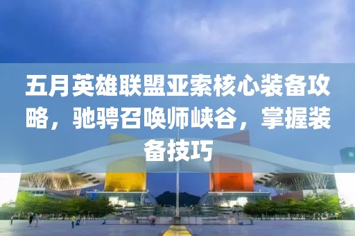 五月英雄联盟亚索核心装备攻略，驰骋召唤师峡谷，掌握装备技巧