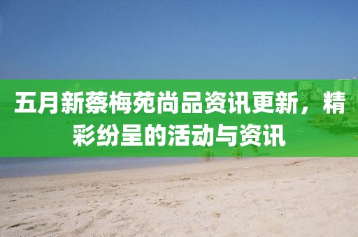 五月新蔡梅苑尚品资讯更新，精彩纷呈的活动与资讯