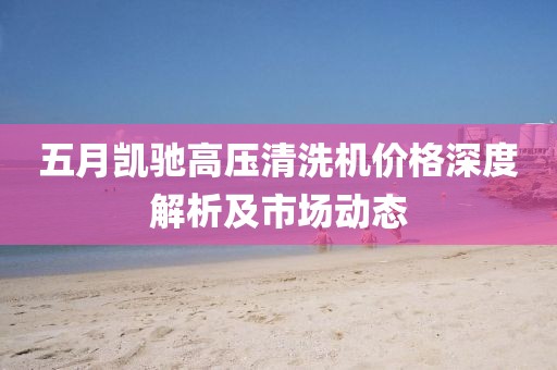 五月凯驰高压清洗机价格深度解析及市场动态