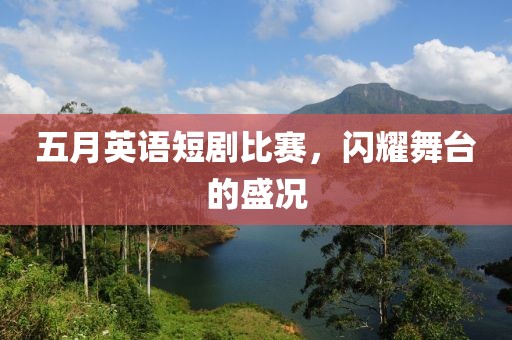 五月英语短剧比赛，闪耀舞台的盛况