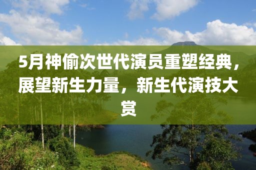 5月神偷次世代演员重塑经典，展望新生力量，新生代演技大赏
