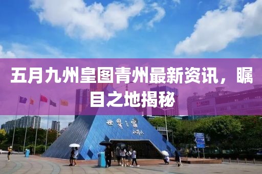 五月九州皇图青州最新资讯，瞩目之地揭秘