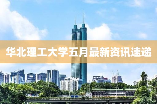 华北理工大学五月最新资讯速递