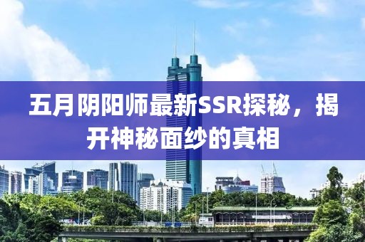 五月阴阳师最新SSR探秘，揭开神秘面纱的真相