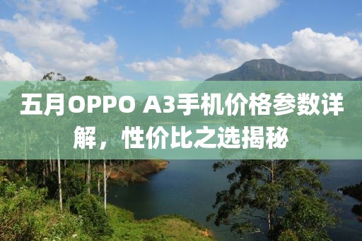 五月OPPO A3手机价格参数详解，性价比之选揭秘