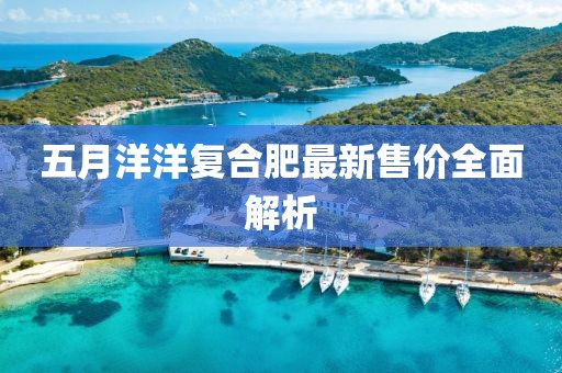 五月洋洋复合肥最新售价全面解析