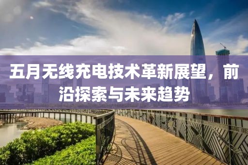 五月无线充电技术革新展望，前沿探索与未来趋势