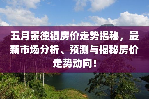 五月景德镇房价走势揭秘，最新市场分析、预测与揭秘房价走势动向！