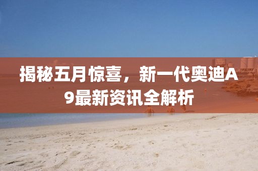 揭秘五月惊喜，新一代奥迪A9最新资讯全解析
