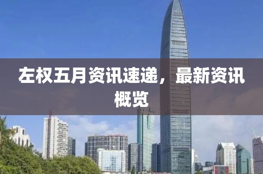 左权五月资讯速递，最新资讯概览