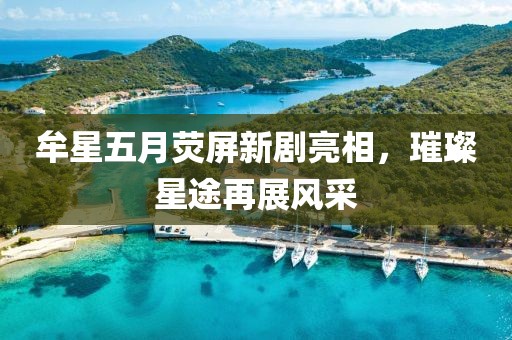 牟星五月荧屏新剧亮相，璀璨星途再展风采