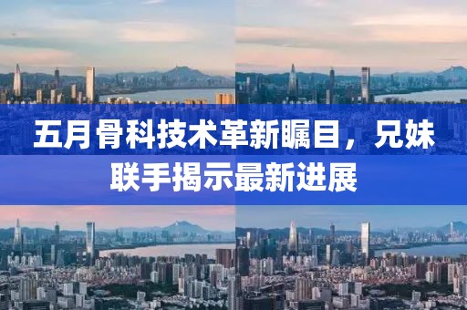 五月骨科技术革新瞩目，兄妹联手揭示最新进展