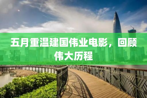 五月重温建国伟业电影，回顾伟大历程