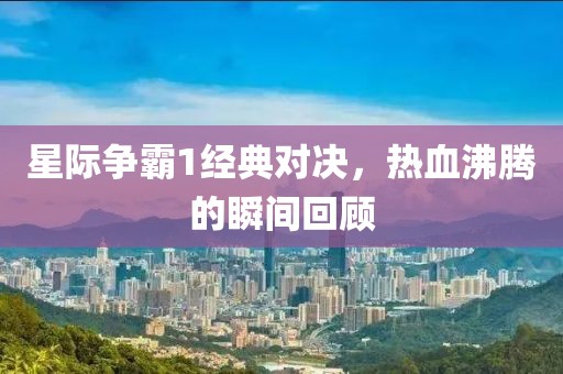 星际争霸1经典对决，热血沸腾的瞬间回顾