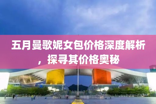 五月曼歌妮女包价格深度解析，探寻其价格奥秘