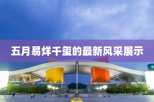 五月易烊千玺的最新风采展示