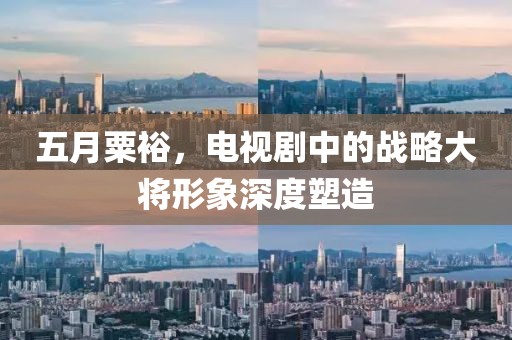 五月粟裕，电视剧中的战略大将形象深度塑造