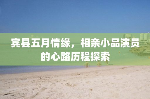 宾县五月情缘，相亲小品演员的心路历程探索