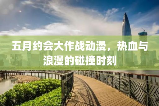五月约会大作战动漫，热血与浪漫的碰撞时刻