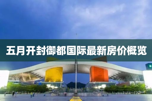 五月开封御都国际最新房价概览
