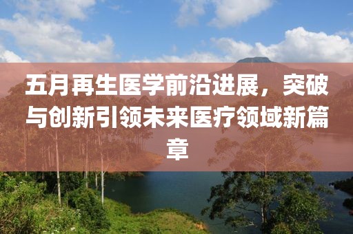 五月再生医学前沿进展，突破与创新引领未来医疗领域新篇章
