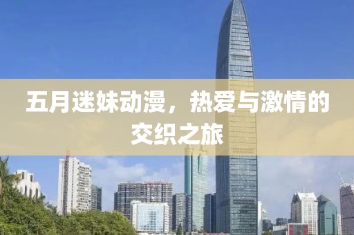 五月迷妹动漫，热爱与激情的交织之旅