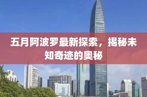 五月阿波罗最新探索，揭秘未知奇迹的奥秘