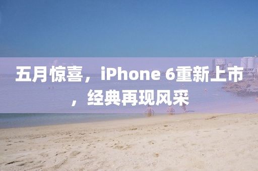 五月惊喜，iPhone 6重新上市，经典再现风采