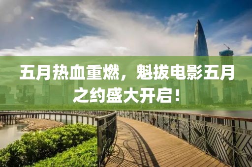 五月热血重燃，魁拔电影五月之约盛大开启！