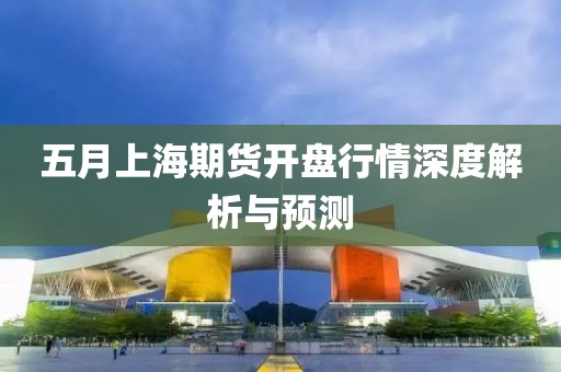 五月上海期货开盘行情深度解析与预测