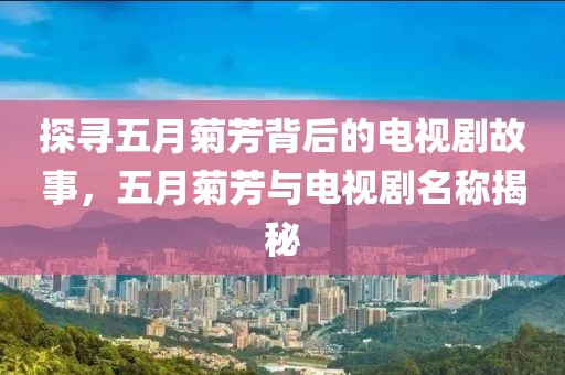 探寻五月菊芳背后的电视剧故事，五月菊芳与电视剧名称揭秘