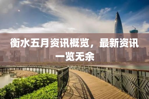 衡水五月资讯概览，最新资讯一览无余