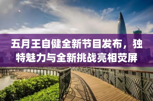 五月王自健全新节目发布，独特魅力与全新挑战亮相荧屏