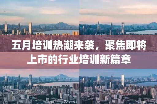 五月培训热潮来袭，聚焦即将上市的行业培训新篇章