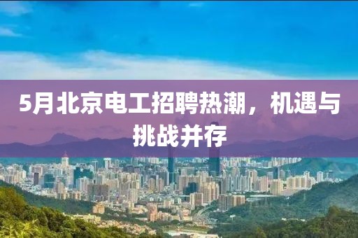 5月北京电工招聘热潮，机遇与挑战并存
