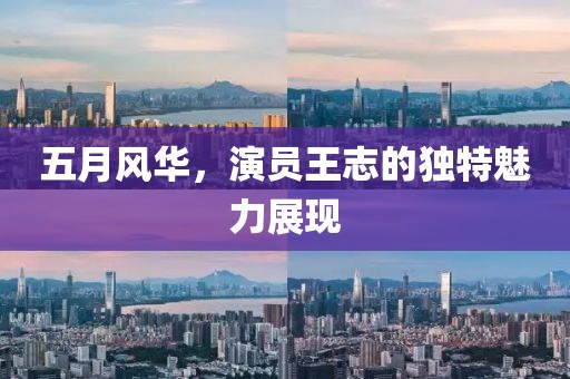 五月风华，演员王志的独特魅力展现
