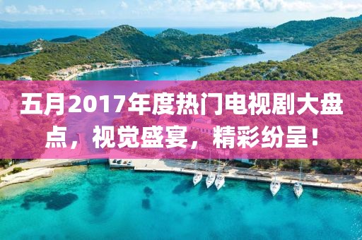 五月2017年度热门电视剧大盘点，视觉盛宴，精彩纷呈！