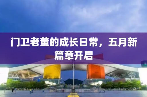 门卫老董的成长日常，五月新篇章开启