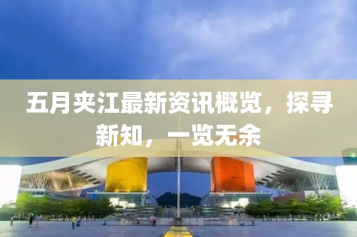 五月夹江最新资讯概览，探寻新知，一览无余