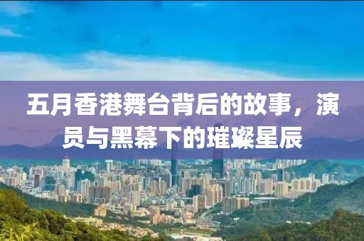 五月香港舞台背后的故事，演员与黑幕下的璀璨星辰