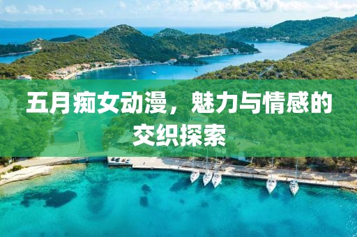 五月痴女动漫，魅力与情感的交织探索