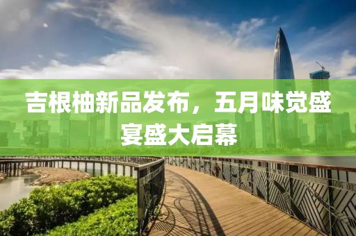 吉根柚新品发布，五月味觉盛宴盛大启幕