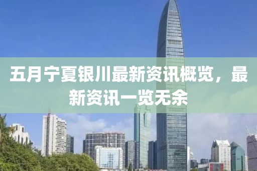 五月宁夏银川最新资讯概览，最新资讯一览无余