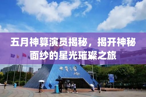 五月神算演员揭秘，揭开神秘面纱的星光璀璨之旅