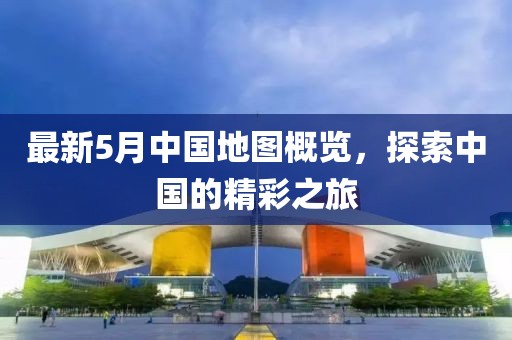 最新5月中国地图概览，探索中国的精彩之旅