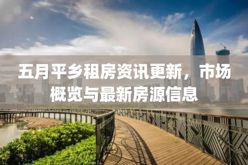 五月平乡租房资讯更新，市场概览与最新房源信息