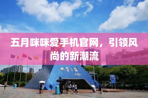 五月咪咪爱手机官网，引领风尚的新潮流
