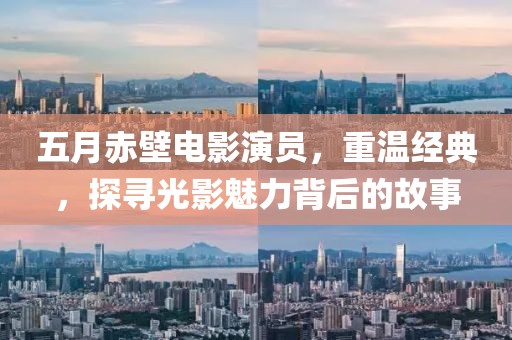五月赤壁电影演员，重温经典，探寻光影魅力背后的故事