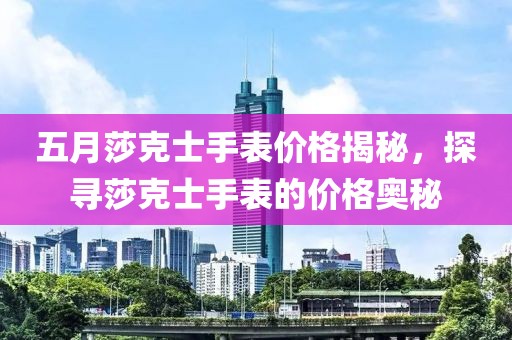 五月莎克士手表价格揭秘，探寻莎克士手表的价格奥秘