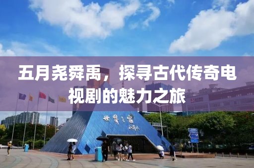 五月尧舜禹，探寻古代传奇电视剧的魅力之旅